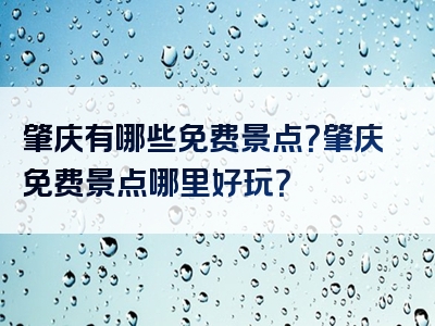 肇庆有哪些免费景点？肇庆免费景点哪里好玩？