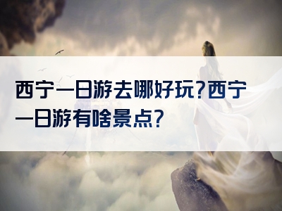 西宁一日游去哪好玩？西宁一日游有啥景点？