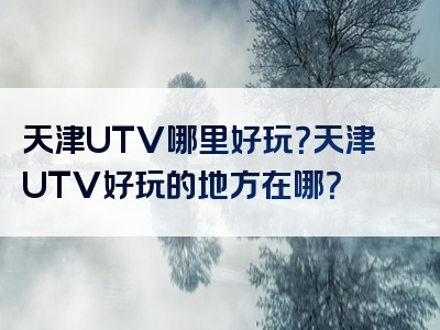 天津UTV哪里好玩？天津UTV好玩的地方在哪？