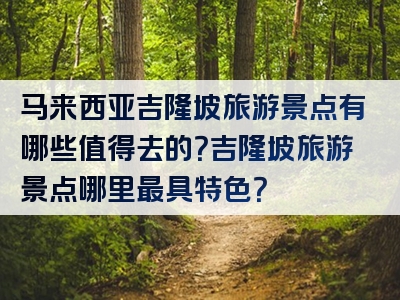 马来西亚吉隆坡旅游景点有哪些值得去的？吉隆坡旅游景点哪里最具特色？