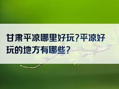 甘肃平凉哪里好玩？平凉好玩的地方有哪些？