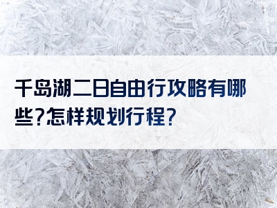 千岛湖二日自由行攻略有哪些？怎样规划行程？