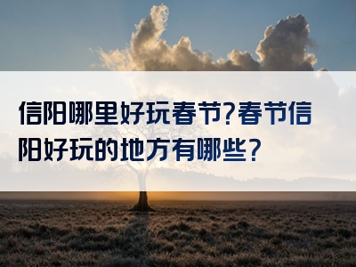 信阳哪里好玩春节？春节信阳好玩的地方有哪些？