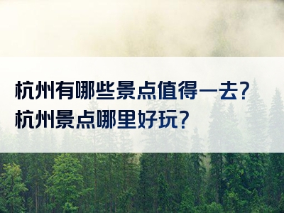 杭州有哪些景点值得一去？杭州景点哪里好玩？