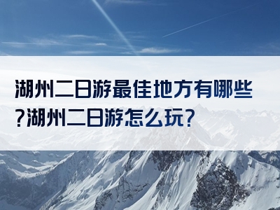 湖州二日游最佳地方有哪些？湖州二日游怎么玩？