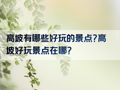 高坡有哪些好玩的景点？高坡好玩景点在哪？