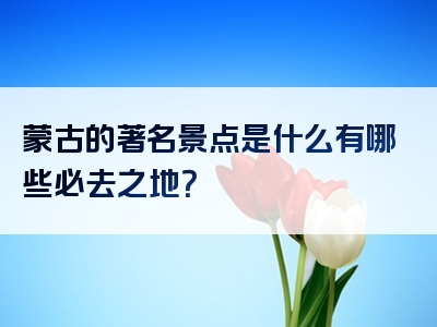 蒙古的著名景点是什么有哪些必去之地？