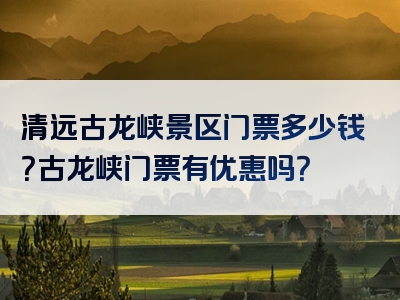 清远古龙峡景区门票多少钱？古龙峡门票有优惠吗？