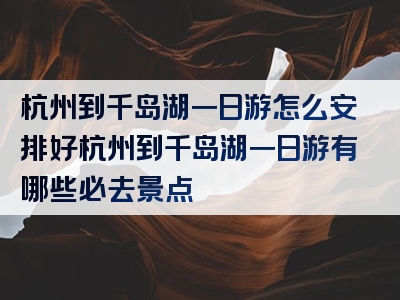 杭州到千岛湖一日游怎么安排好杭州到千岛湖一日游有哪些必去景点