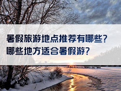 暑假旅游地点推荐有哪些？哪些地方适合暑假游？