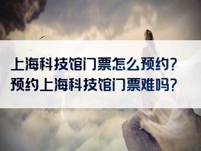 上海科技馆门票怎么预约？预约上海科技馆门票难吗？