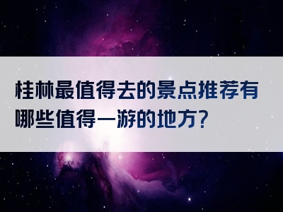 桂林最值得去的景点推荐有哪些值得一游的地方？