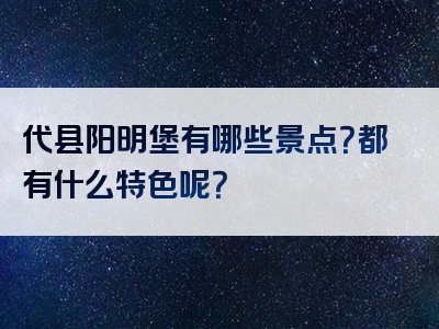 代县阳明堡有哪些景点？都有什么特色呢？