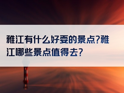 雅江有什么好耍的景点？雅江哪些景点值得去？