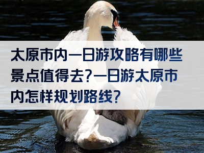 太原市内一日游攻略有哪些景点值得去？一日游太原市内怎样规划路线？