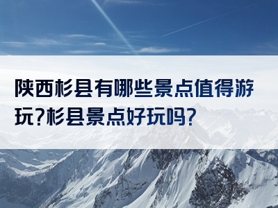 陕西杉县有哪些景点值得游玩？杉县景点好玩吗？