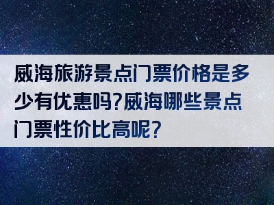 威海旅游景点门票价格是多少有优惠吗？威海哪些景点门票性价比高呢？