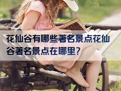 花仙谷有哪些著名景点花仙谷著名景点在哪里？