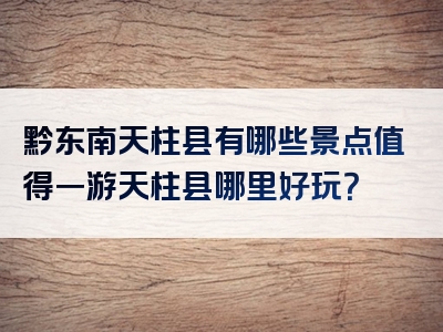 黔东南天柱县有哪些景点值得一游天柱县哪里好玩？