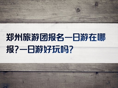 郑州旅游团报名一日游在哪报？一日游好玩吗？