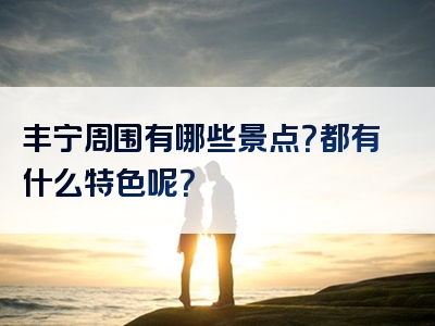 丰宁周围有哪些景点？都有什么特色呢？