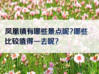 凤凰镇有哪些景点呢？哪些比较值得一去呢？