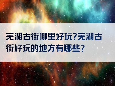 芜湖古街哪里好玩？芜湖古街好玩的地方有哪些？