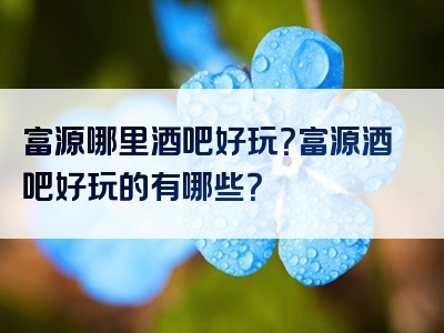 富源哪里酒吧好玩？富源酒吧好玩的有哪些？