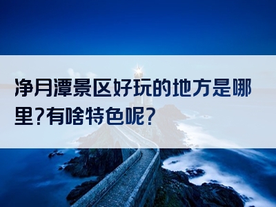 净月潭景区好玩的地方是哪里？有啥特色呢？