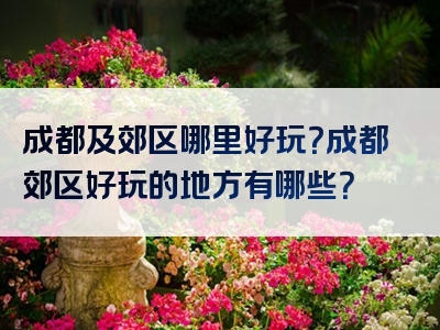 成都及郊区哪里好玩？成都郊区好玩的地方有哪些？