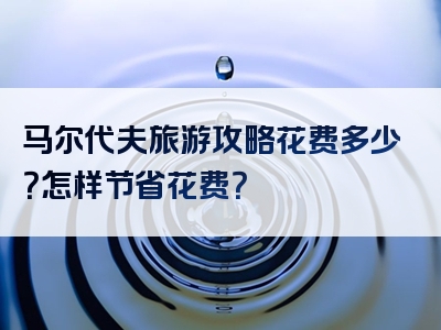 马尔代夫旅游攻略花费多少？怎样节省花费？