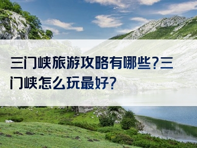 三门峡旅游攻略有哪些？三门峡怎么玩最好？