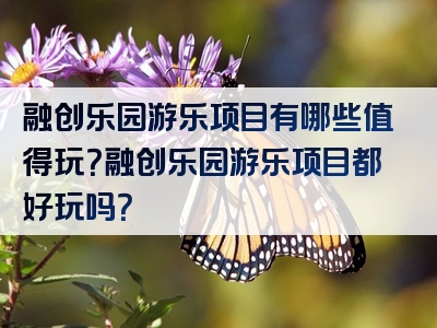 融创乐园游乐项目有哪些值得玩？融创乐园游乐项目都好玩吗？