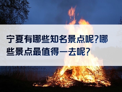 宁夏有哪些知名景点呢？哪些景点最值得一去呢？