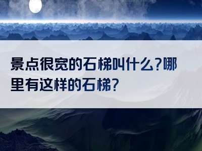 景点很宽的石梯叫什么？哪里有这样的石梯？