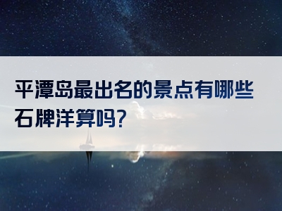 平潭岛最出名的景点有哪些石牌洋算吗？