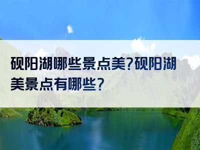 砚阳湖哪些景点美？砚阳湖美景点有哪些？