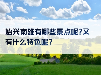 始兴南雄有哪些景点呢？又有什么特色呢？