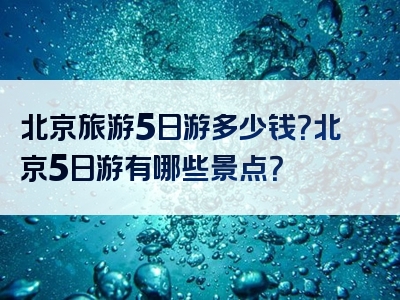 北京旅游5日游多少钱？北京5日游有哪些景点？