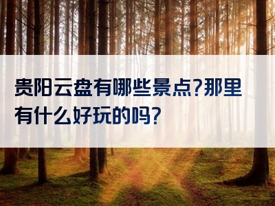 贵阳云盘有哪些景点？那里有什么好玩的吗？