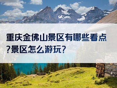 重庆金佛山景区有哪些看点？景区怎么游玩？