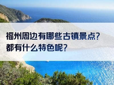 福州周边有哪些古镇景点？都有什么特色呢？