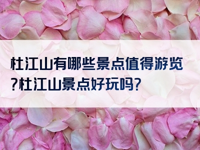 杜江山有哪些景点值得游览？杜江山景点好玩吗？