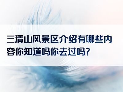 三清山风景区介绍有哪些内容你知道吗你去过吗？