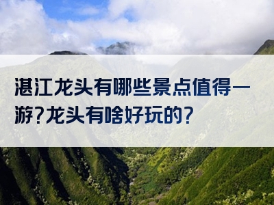 湛江龙头有哪些景点值得一游？龙头有啥好玩的？