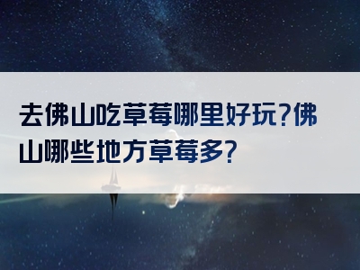 去佛山吃草莓哪里好玩？佛山哪些地方草莓多？