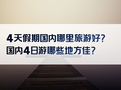 4天假期国内哪里旅游好？国内4日游哪些地方佳？