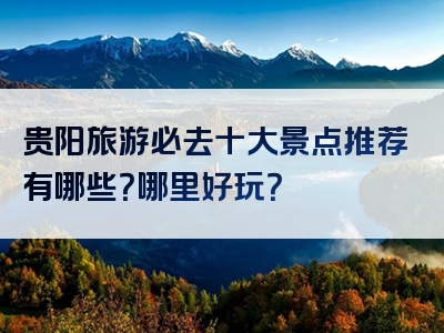 贵阳旅游必去十大景点推荐有哪些？哪里好玩？