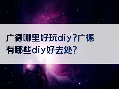 广德哪里好玩diy？广德有哪些diy好去处？