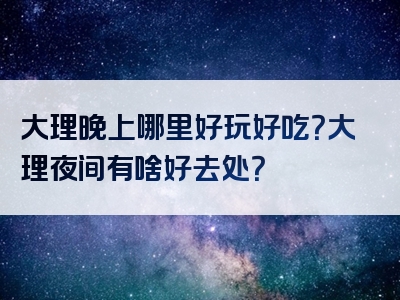 大理晚上哪里好玩好吃？大理夜间有啥好去处？